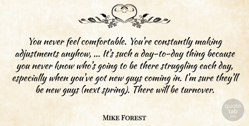 Mike Forest Quote About Coming, Constantly, Guys, Struggling, Sure: You Never Feel Comfortable Youre...
