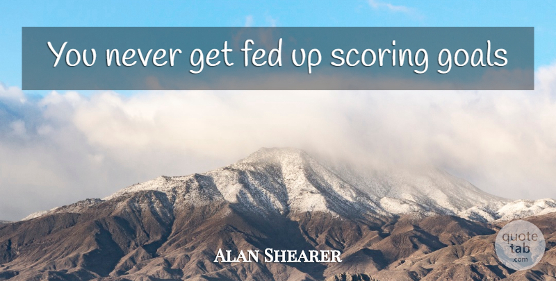 Alan Shearer Quote About Goal, Scoring Goals, Feds: You Never Get Fed Up...