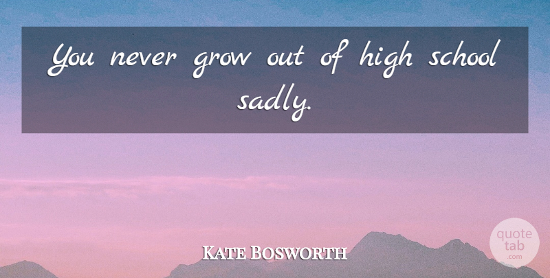 Kate Bosworth Quote About School, High School, Grows: You Never Grow Out Of...