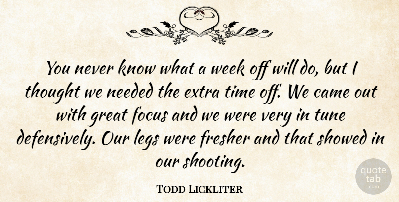 Todd Lickliter Quote About Came, Extra, Focus, Great, Legs: You Never Know What A...