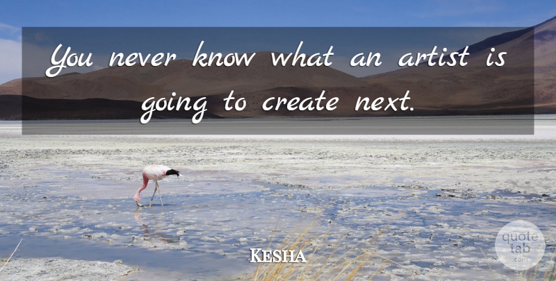 Kesha Quote About Artist, Next, Knows: You Never Know What An...