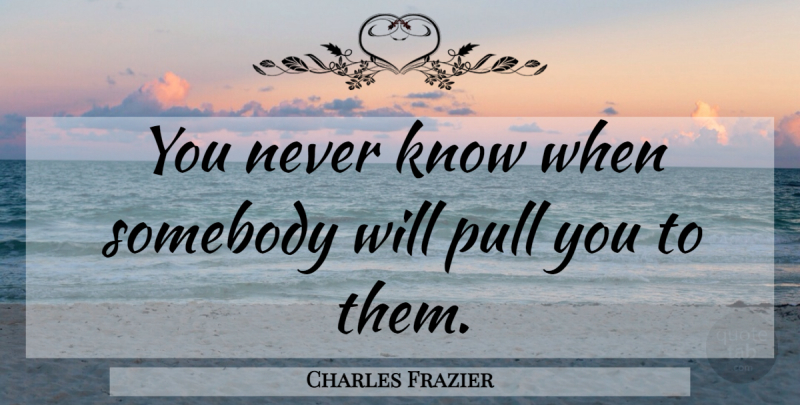 Charles Frazier Quote About Knows: You Never Know When Somebody...