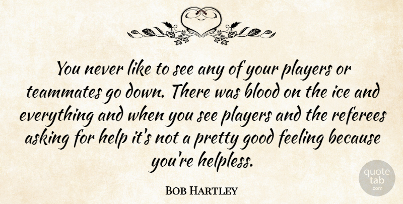 Bob Hartley Quote About Asking, Blood, Feeling, Good, Help: You Never Like To See...