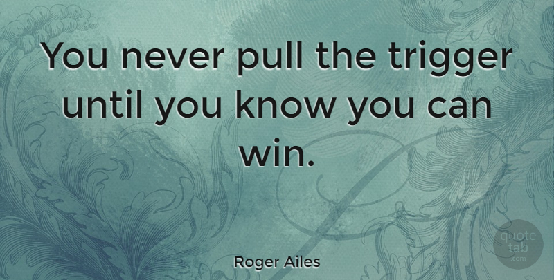 Roger Ailes Quote About Winning, Triggers, Knows: You Never Pull The Trigger...