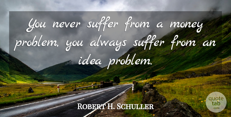 Robert H. Schuller Quote About Money, Ideas, Suffering: You Never Suffer From A...