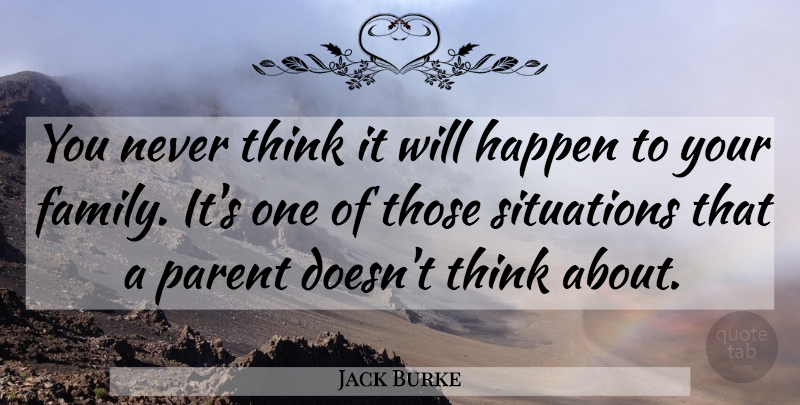 Jack Burke Quote About Happen, Parent, Situations: You Never Think It Will...