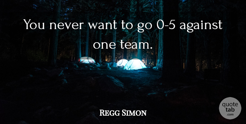 Regg Simon Quote About Against: You Never Want To Go...