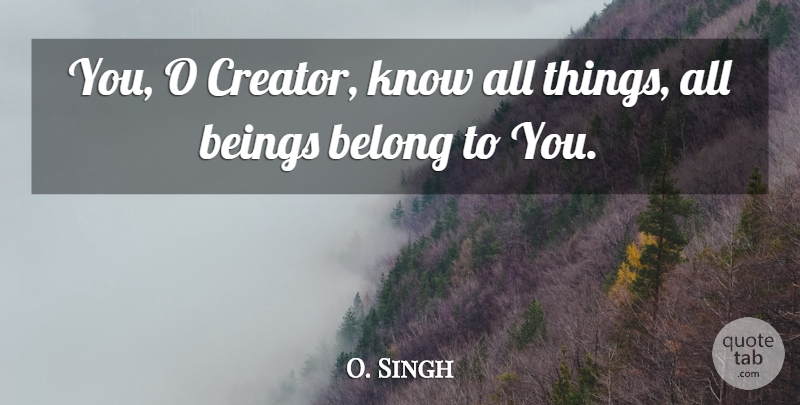 O. Singh Quote About Beings, Belong: You O Creator Know All...