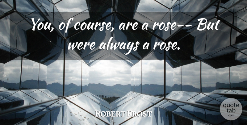 Robert Frost Quote About Rose, Courses: You Of Course Are A...