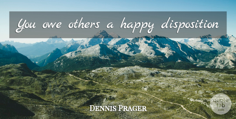 Dennis Prager Quote About Disposition, Happy Disposition: You Owe Others A Happy...