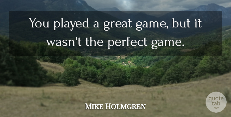 Mike Holmgren Quote About Great, Perfect, Played: You Played A Great Game...
