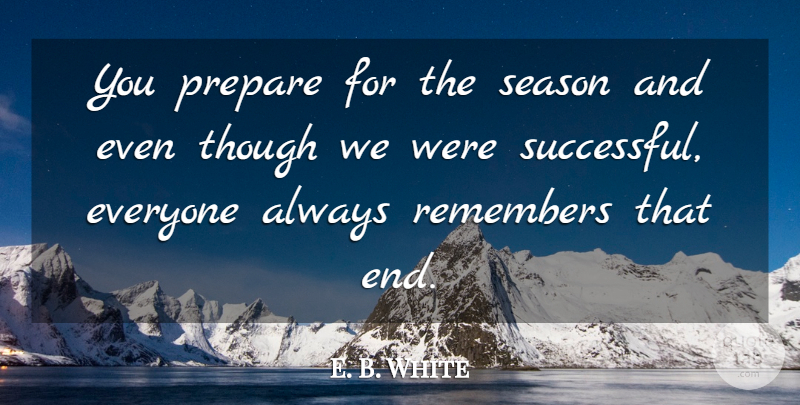 E. B. White Quote About Prepare, Remembers, Season, Though: You Prepare For The Season...