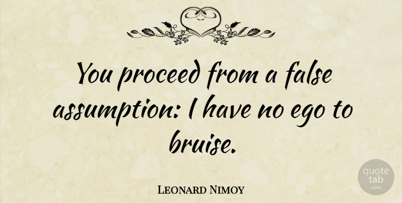 Leonard Nimoy Quote About Inspiration, Ego, Bruises: You Proceed From A False...