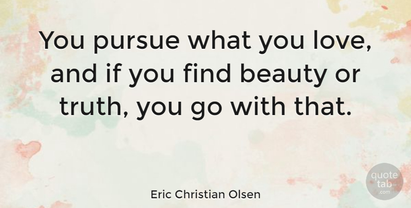 Eric Christian Olsen Quote About Beauty, Love, Pursue, Truth: You Pursue What You Love...