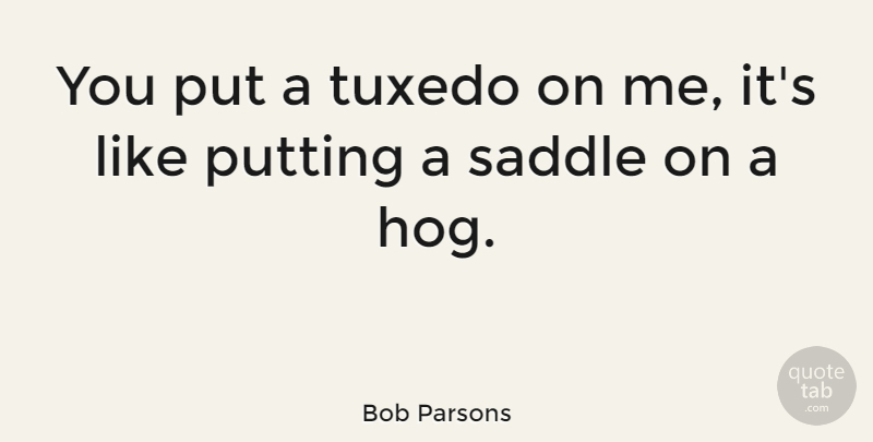 Bob Parsons Quote About Tuxedos, Saddles, Hog: You Put A Tuxedo On...