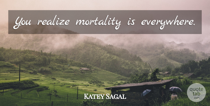 Katey Sagal Quote About Realizing, Mortality: You Realize Mortality Is Everywhere...