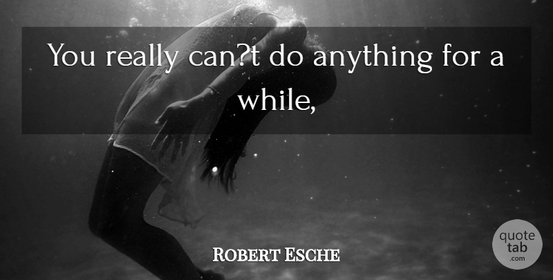 Robert Esche Quote About undefined: You Really Cant Do Anything...