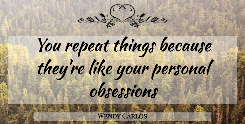 Wendy Carlos Quote About Obsession, Like You, Repeats: You Repeat Things Because Theyre...