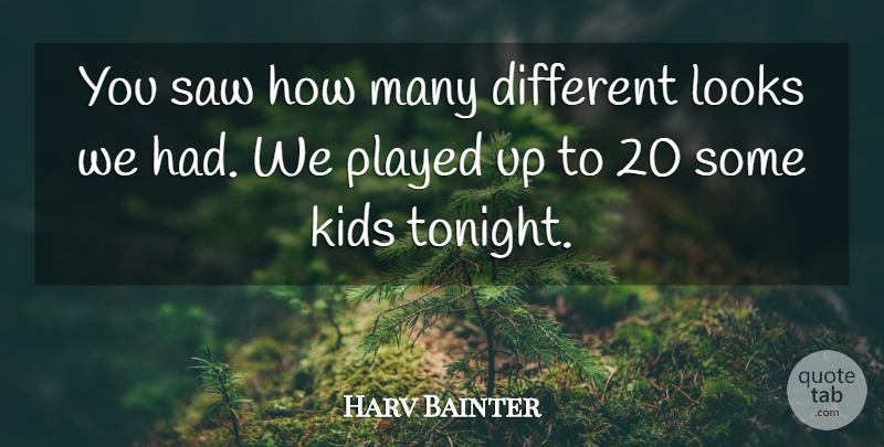Harv Bainter Quote About Kids, Looks, Played, Saw: You Saw How Many Different...
