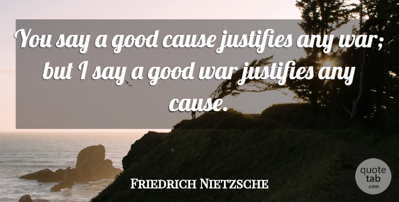 Friedrich Nietzsche Quote About War, Causes, Justify: You Say A Good Cause...