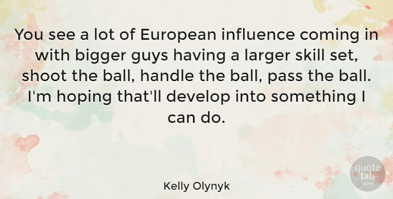 Kelly Olynyk Quote About Bigger, Coming, Develop, European, Guys: You See A Lot Of...
