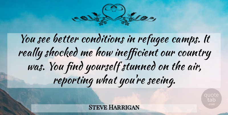 Steve Harrigan Quote About Conditions, Country, Refugee, Reporting, Shocked: You See Better Conditions In...