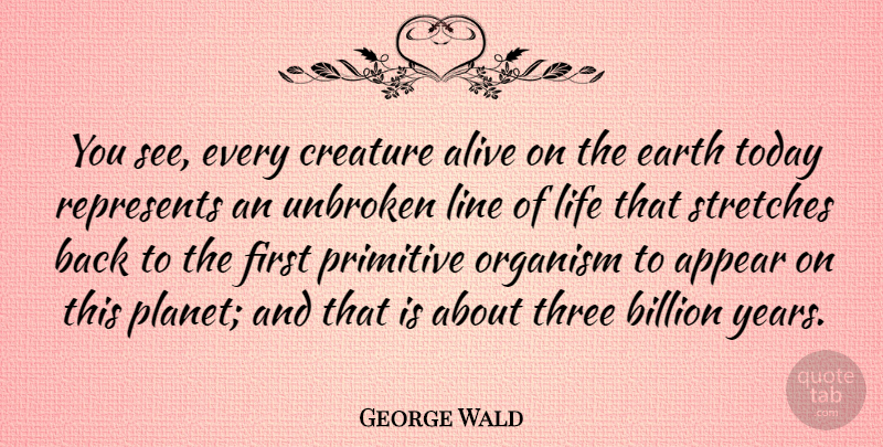 George Wald Quote About Alive, Appear, Billion, Creature, Life: You See Every Creature Alive...