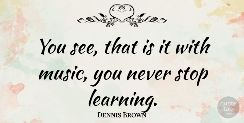 Dennis Brown Quote About Never Stop Learning: You See That Is It...