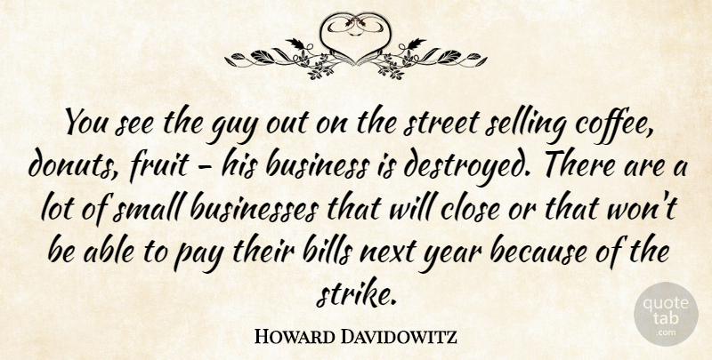 Howard Davidowitz Quote About Bills, Business, Businesses, Close, Fruit: You See The Guy Out...