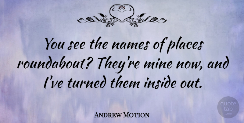 Andrew Motion Quote About Inside, Mine, Names, Places, Turned: You See The Names Of...
