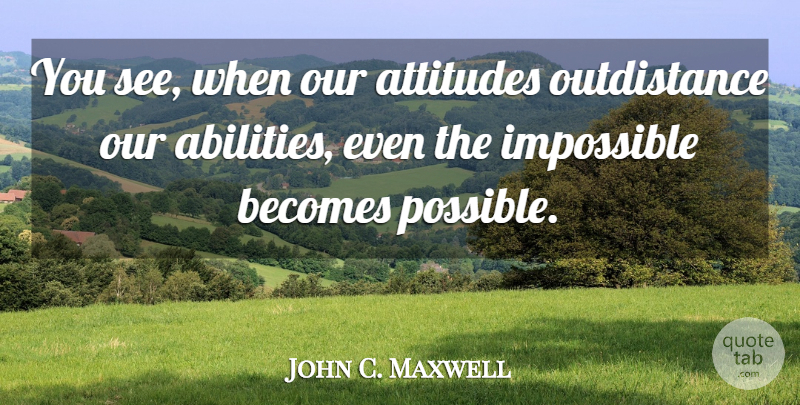 John C. Maxwell Quote About Attitude, Impossible Becomes Possible, Impossible: You See When Our Attitudes...