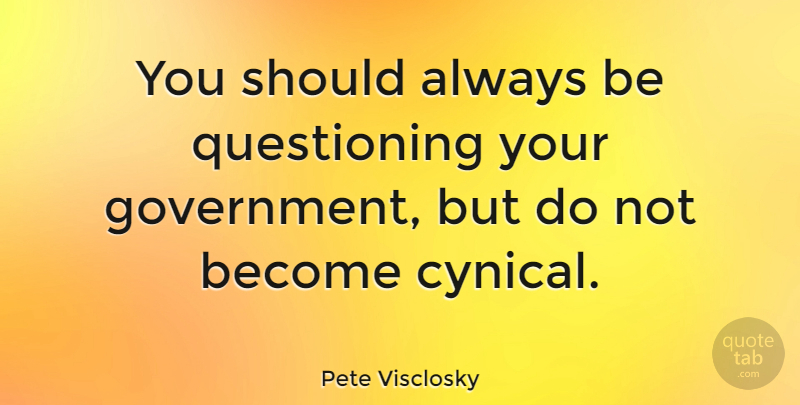 Pete Visclosky Quote About Government: You Should Always Be Questioning...