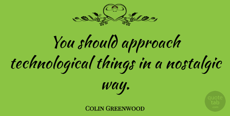 Colin Greenwood Quote About Way, Nostalgic, Should: You Should Approach Technological Things...