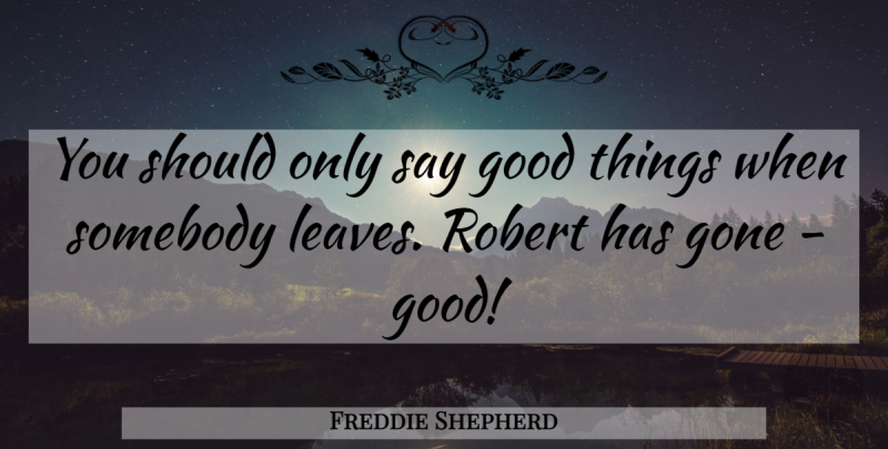 Freddie Shepherd Quote About Gone, Good, Robert, Somebody: You Should Only Say Good...