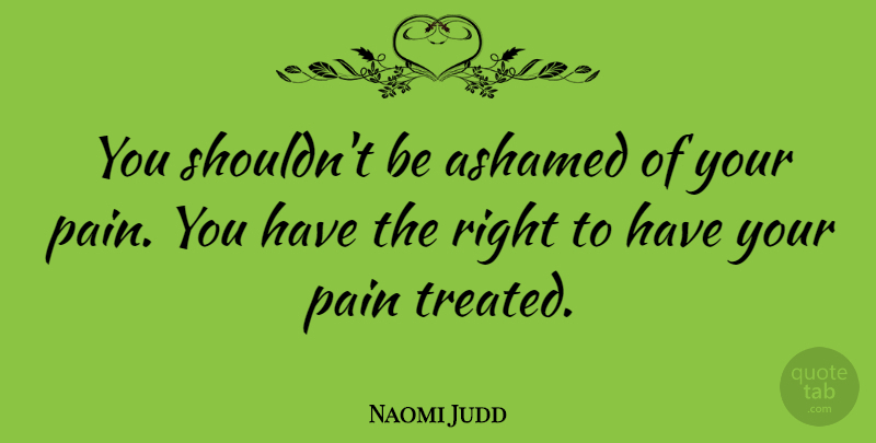 Naomi Judd Quote About Pain, Ashamed, Treated: You Shouldnt Be Ashamed Of...