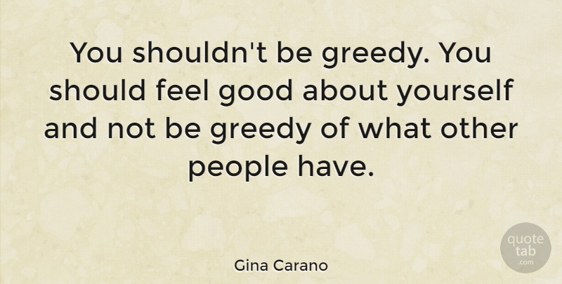 Gina Carano Quote About People, Feel Good, Greedy: You Shouldnt Be Greedy You...