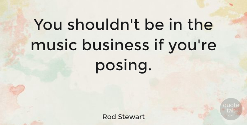 Rod Stewart Quote About Posing, Music Business, Ifs: You Shouldnt Be In The...