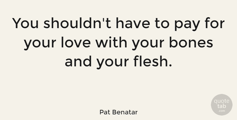Pat Benatar Quote About Love You, Flesh, Pay: You Shouldnt Have To Pay...