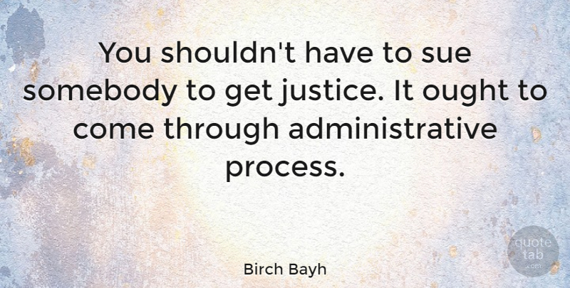 Birch Bayh Quote About Justice, Process, Administrative: You Shouldnt Have To Sue...