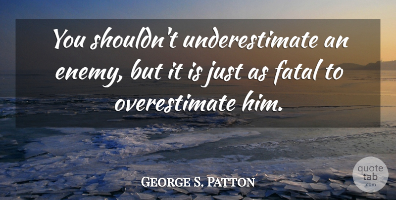 George S. Patton Quote About Military, War, Enemy: You Shouldnt Underestimate An Enemy...
