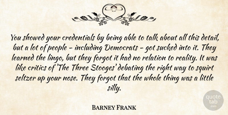 Barney Frank Quote About Critics, Debating, Democrats, Forgot, Including: You Showed Your Credentials By...