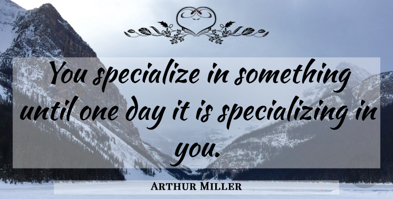 Arthur Miller Quote About One Day, Specialization: You Specialize In Something Until...
