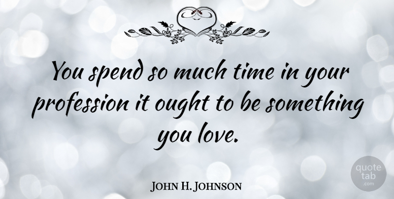 John H. Johnson Quote About Something You Love, Profession, Ought: You Spend So Much Time...