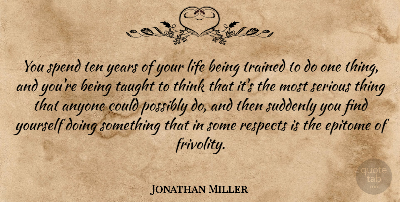 Jonathan Miller Quote About Anyone, Epitome, Life, Possibly, Respects: You Spend Ten Years Of...