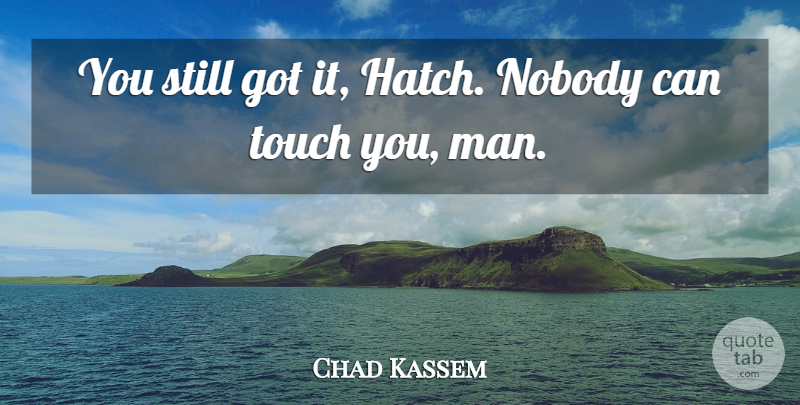 Chad Kassem Quote About Nobody, Touch: You Still Got It Hatch...