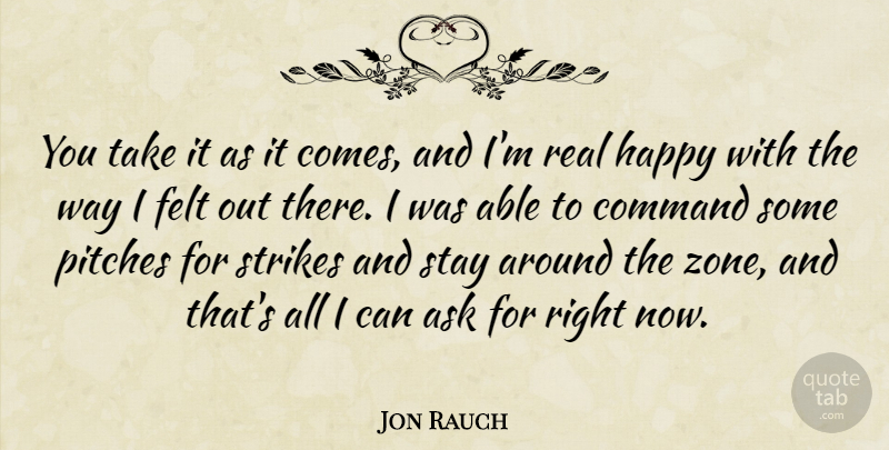 Jon Rauch Quote About Ask, Command, Felt, Happy, Pitches: You Take It As It...