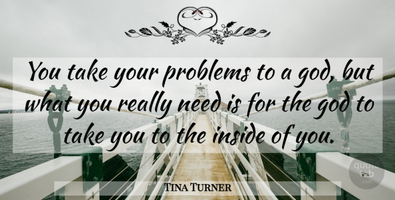 Tina Turner Quote About Needs, Problem: You Take Your Problems To...
