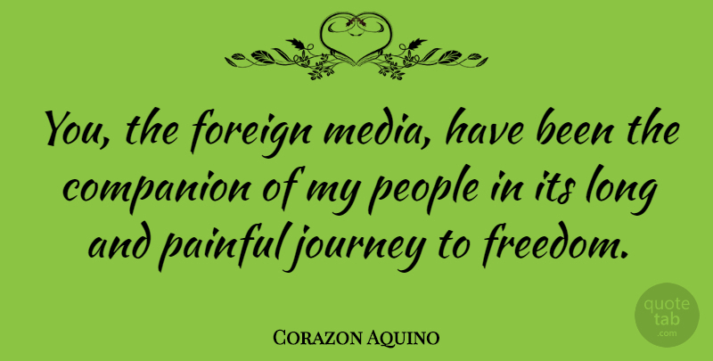 Corazon Aquino Quote About Journey, Media, Long: You The Foreign Media Have...