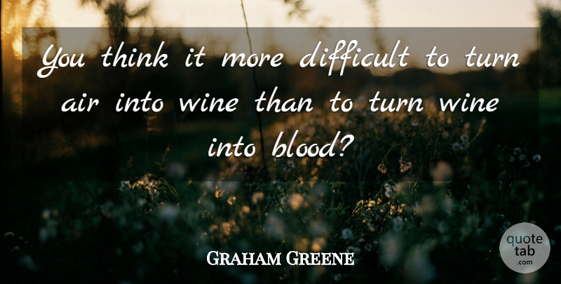 Graham Greene Quote About Wine, Thinking, Blood: You Think It More Difficult...