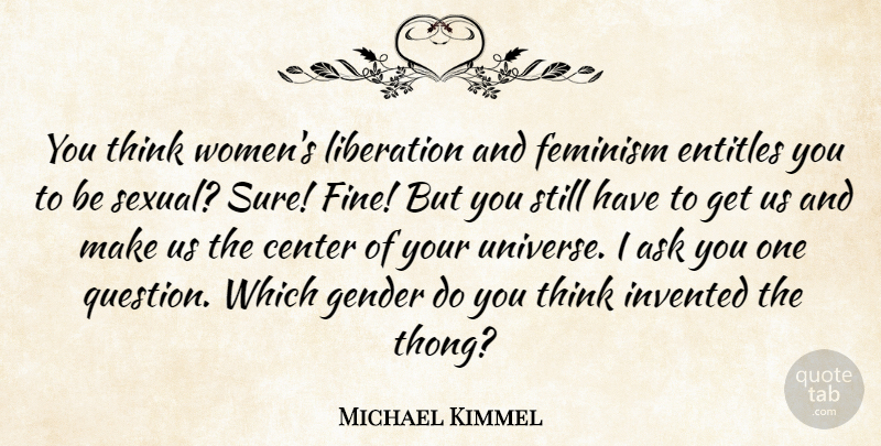 Michael Kimmel Quote About Ask, Center, Entitles, Feminism, Gender: You Think Womens Liberation And...